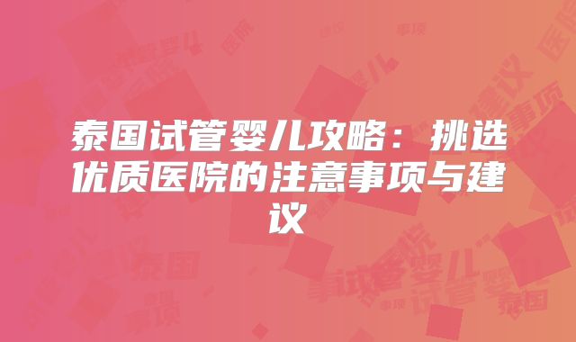 泰国试管婴儿攻略：挑选优质医院的注意事项与建议