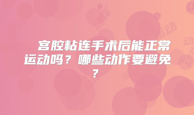 ‌‌宫腔粘连手术后能正常运动吗？哪些动作要避免？‌
