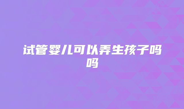 试管婴儿可以弄生孩子吗吗
