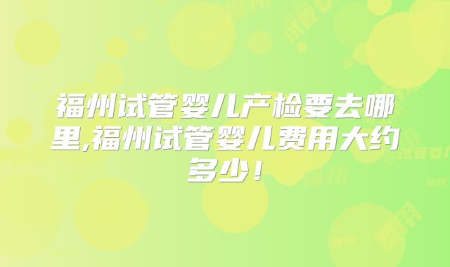 福州试管婴儿产检要去哪里,福州试管婴儿费用大约多少！