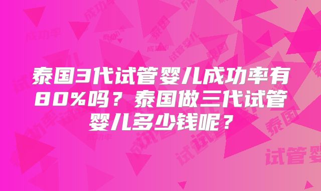 泰国3代试管婴儿成功率有80%吗？泰国做三代试管婴儿多少钱呢？