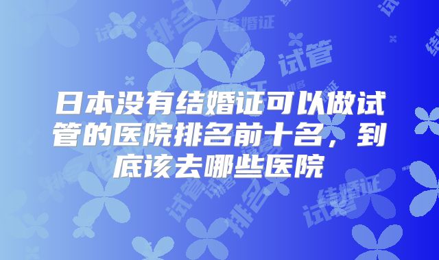 日本没有结婚证可以做试管的医院排名前十名，到底该去哪些医院