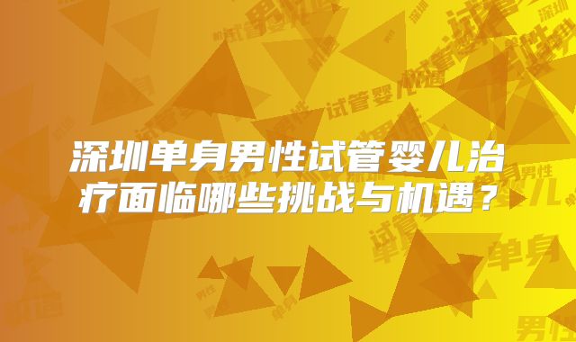 深圳单身男性试管婴儿治疗面临哪些挑战与机遇？