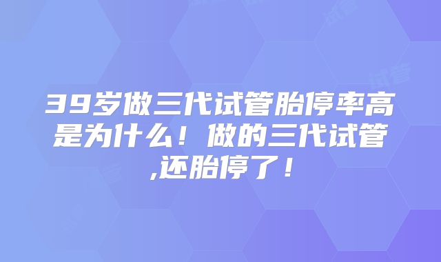 39岁做三代试管胎停率高是为什么!做的三代试管,还胎停了!
