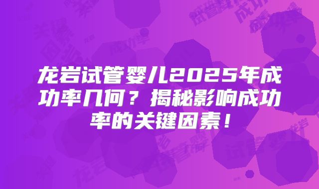 龙岩试管婴儿2025年成功率几何？揭秘影响成功率的关键因素！