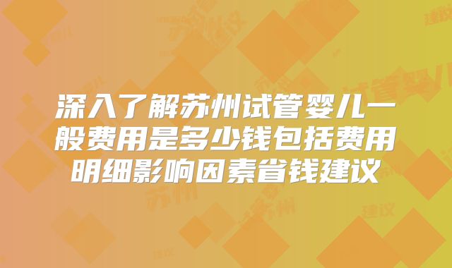 深入了解苏州试管婴儿一般费用是多少钱包括费用明细影响因素省钱建议