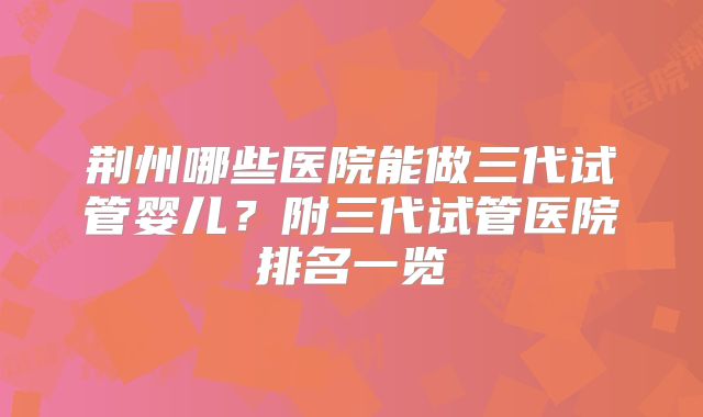 荆州哪些医院能做三代试管婴儿？附三代试管医院排名一览