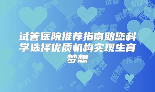 试管医院推荐指南助您科学选择优质机构实现生育梦想