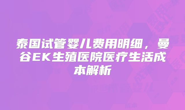 泰国试管婴儿费用明细,曼谷EK生殖医院医疗生活成本解析