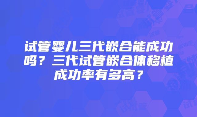 试管婴儿三代嵌合能成功吗?三代试管嵌合体移植成功率有多高?