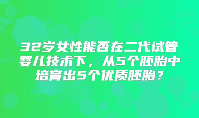 32岁女性能否在二代试管婴儿技术下，从5个胚胎中培育出5个优质胚胎？