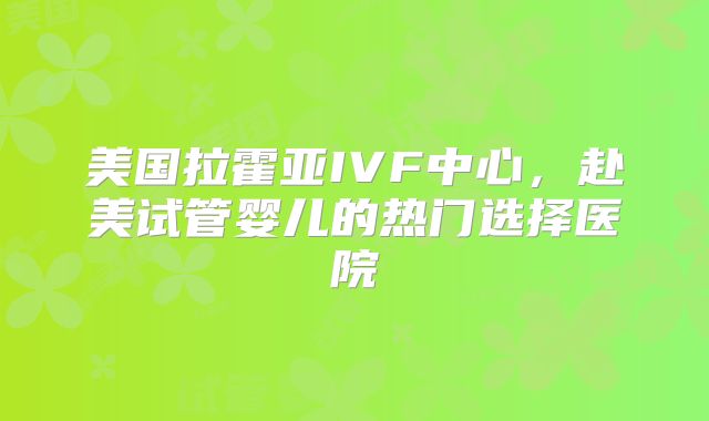 美国拉霍亚IVF中心，赴美试管婴儿的热门选择医院