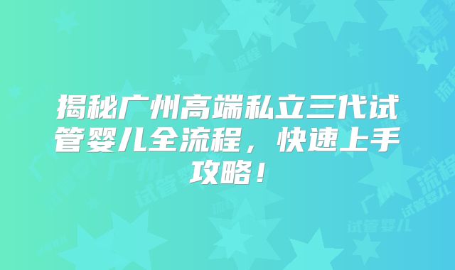 揭秘广州高端私立三代试管婴儿全流程,快速上手攻略!