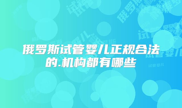 俄罗斯试管婴儿正规合法的.机构都有哪些