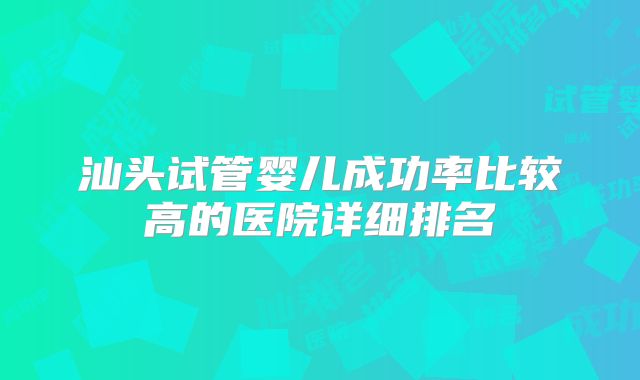 汕头试管婴儿成功率比较高的医院详细排名