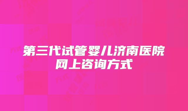 第三代试管婴儿济南医院网上咨询方式