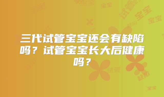 三代试管宝宝还会有缺陷吗？试管宝宝长大后健康吗？