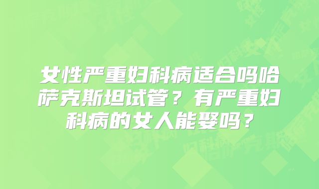 女性严重妇科病适合吗哈萨克斯坦试管？有严重妇科病的女人能娶吗？