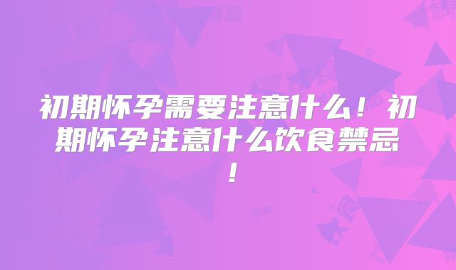 初期怀孕需要注意什么！初期怀孕注意什么饮食禁忌！