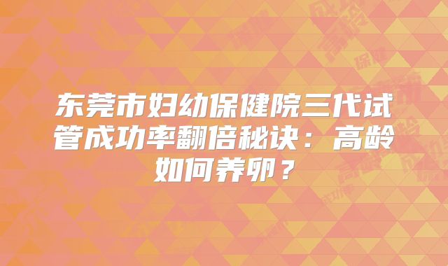 东莞市妇幼保健院三代试管成功率翻倍秘诀:高龄如何养卵?