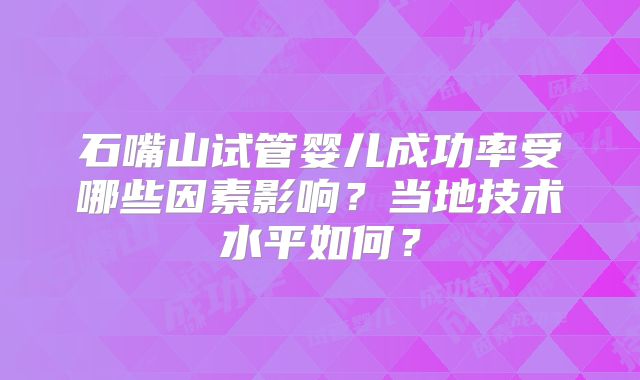 石嘴山试管婴儿成功率受哪些因素影响?当地技术水平如何?