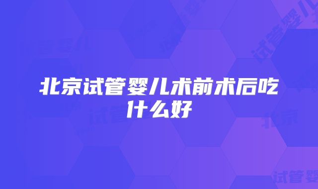 北京试管婴儿术前术后吃什么好