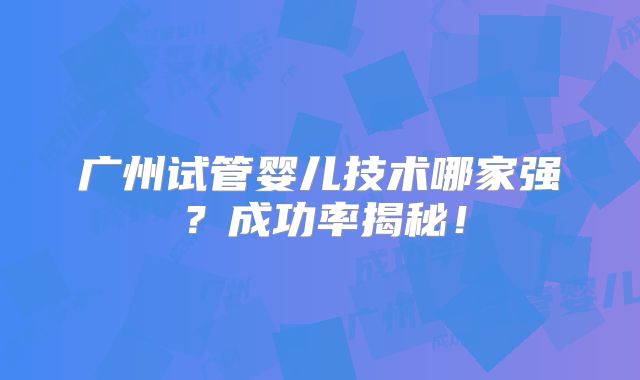 广州试管婴儿技术哪家强？成功率揭秘！