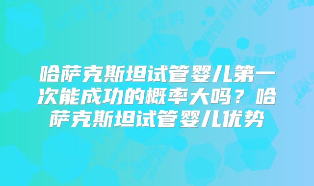 哈萨克斯坦试管婴儿第一次能成功的概率大吗？哈萨克斯坦试管婴儿优势