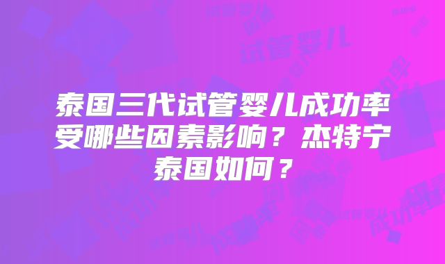 泰国三代试管婴儿成功率受哪些因素影响？杰特宁泰国如何？