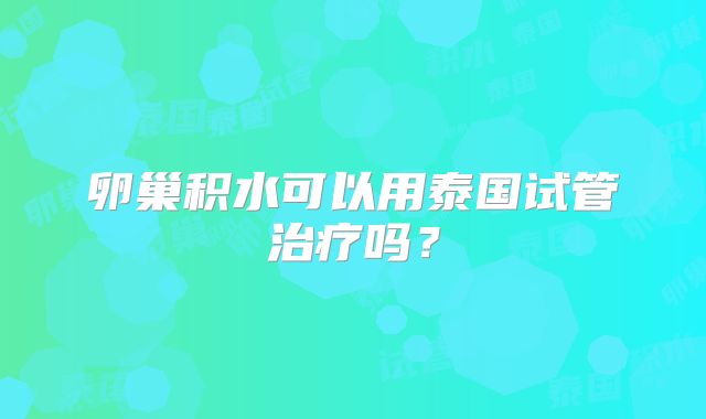 卵巢积水可以用泰国试管治疗吗？