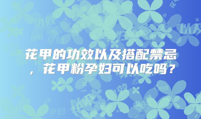 花甲的功效以及搭配禁忌，花甲粉孕妇可以吃吗？