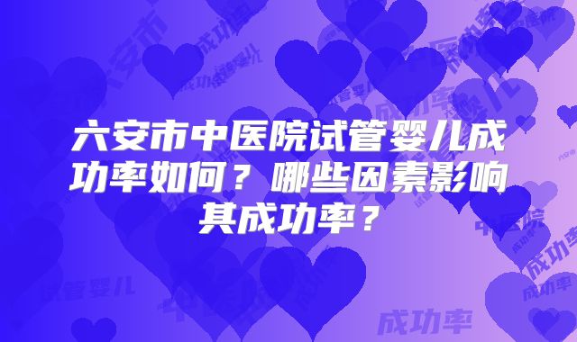 六安市中医院试管婴儿成功率如何？哪些因素影响其成功率？
