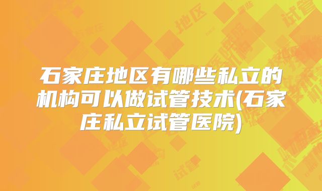 石家庄地区有哪些私立的机构可以做试管技术(石家庄私立试管医院)