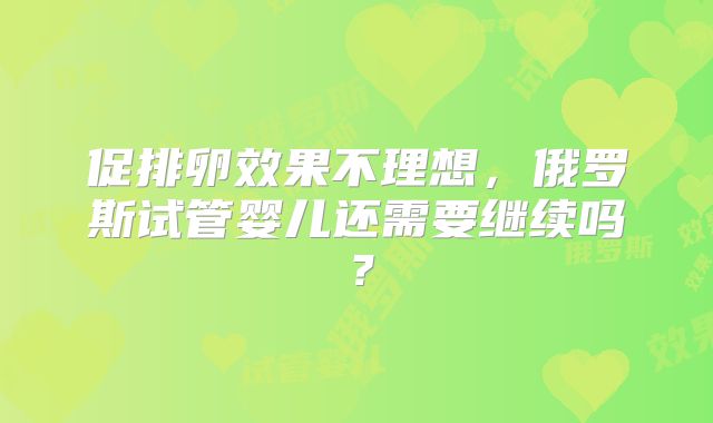 促排卵效果不理想，俄罗斯试管婴儿还需要继续吗？