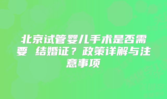 北京试管婴儿手术是否需要 结婚证？政策详解与注意事项