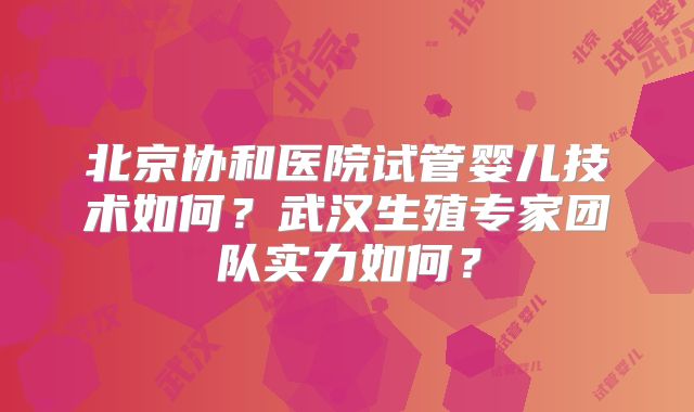 北京协和医院试管婴儿技术如何？武汉生殖专家团队实力如何？