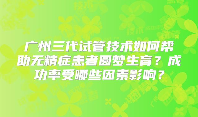 广州三代试管技术如何帮助无精症患者圆梦生育？成功率受哪些因素影响？
