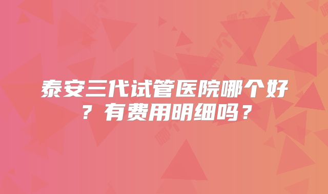 泰安三代试管医院哪个好？有费用明细吗？