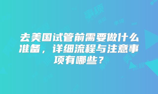 去美国试管前需要做什么准备，详细流程与注意事项有哪些？
