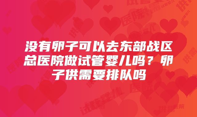 没有卵子可以去东部战区总医院做试管婴儿吗？卵子供需要排队吗