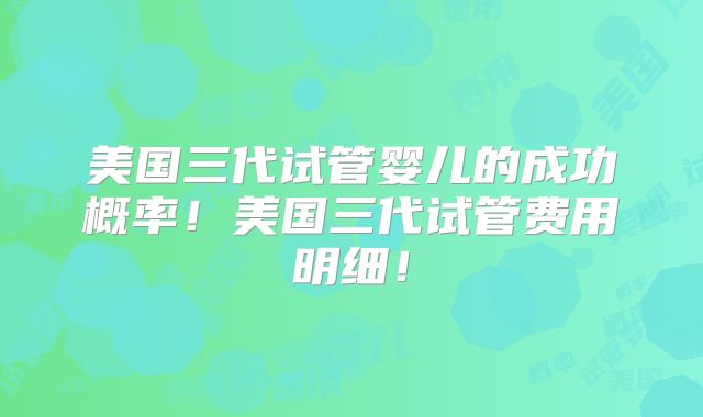 美国三代试管婴儿的成功概率！美国三代试管费用明细！
