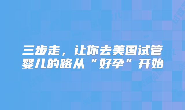 三步走，让你去美国试管婴儿的路从“好孕”开始