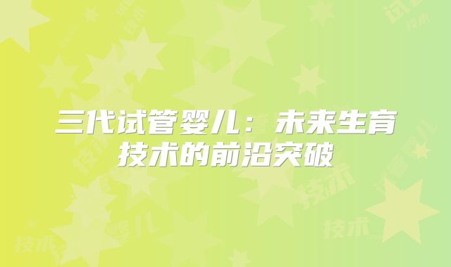 三代试管婴儿：未来生育技术的前沿突破