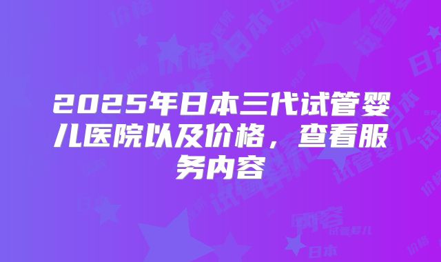 2025年日本三代试管婴儿医院以及价格，查看服务内容