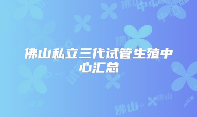 佛山私立三代试管生殖中心汇总