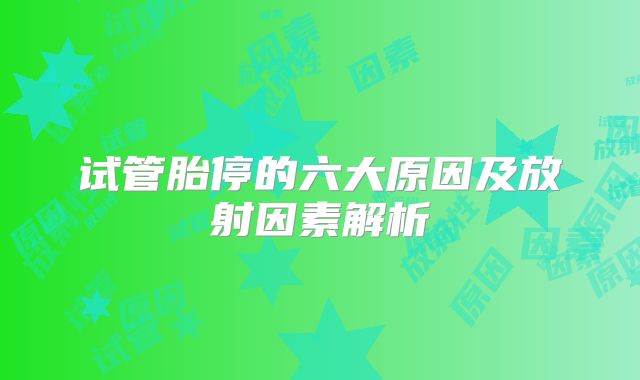 试管胎停的六大原因及放射因素解析