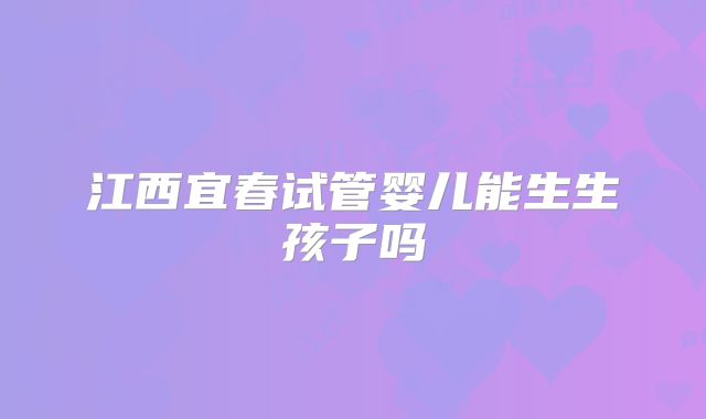江西宜春试管婴儿能生生孩子吗