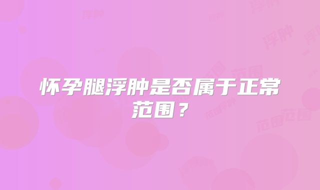怀孕腿浮肿是否属于正常范围？
