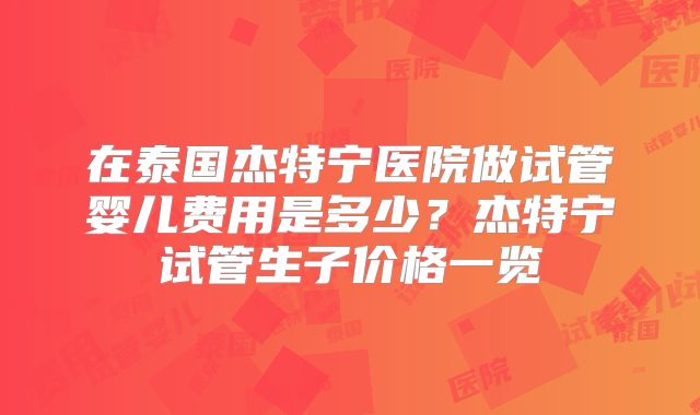 在泰国杰特宁医院做试管婴儿费用是多少？杰特宁试管生子价格一览