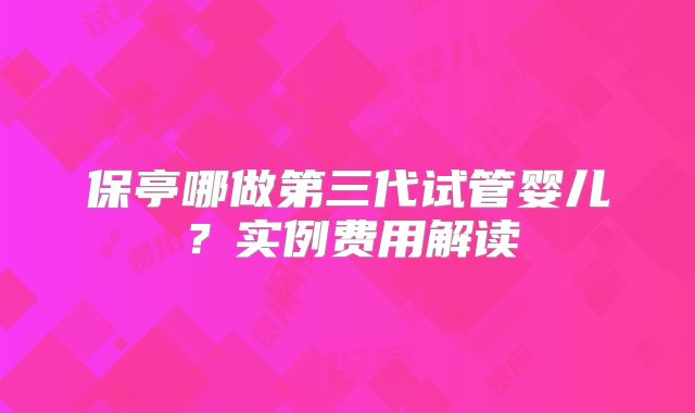 保亭哪做第三代试管婴儿？实例费用解读
